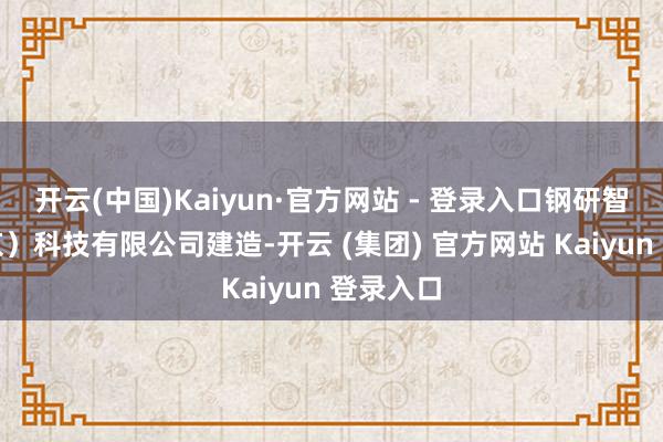 开云(中国)Kaiyun·官方网站 - 登录入口钢研智行（北京）科技有限公司建造-开云 (集团) 官方网站 Kaiyun 登录入口