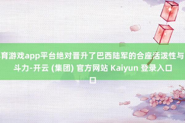 体育游戏app平台绝对晋升了巴西陆军的合座活泼性与战斗力-开云 (集团) 官方网站 Kaiyun 登录入口