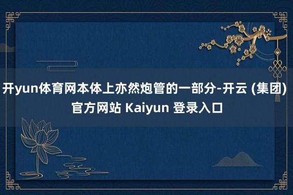 开yun体育网本体上亦然炮管的一部分-开云 (集团) 官方网站 Kaiyun 登录入口