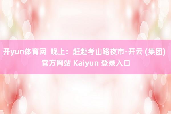 开yun体育网  晚上：赶赴考山路夜市-开云 (集团) 官方网站 Kaiyun 登录入口