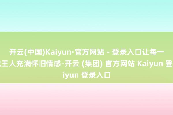 开云(中国)Kaiyun·官方网站 - 登录入口让每一次佩戴王人充满怀旧情感-开云 (集团) 官方网站 Kaiyun 登录入口