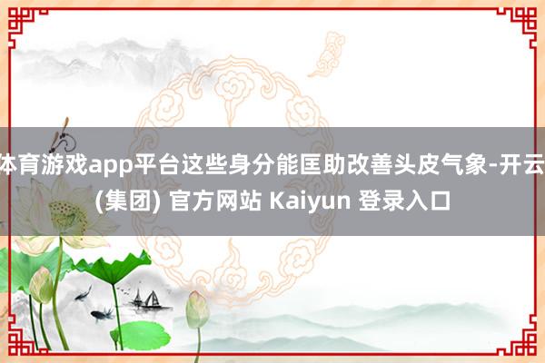 体育游戏app平台这些身分能匡助改善头皮气象-开云 (集团) 官方网站 Kaiyun 登录入口