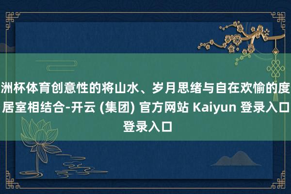 欧洲杯体育创意性的将山水、岁月思绪与自在欢愉的度假居室相结合-开云 (集团) 官方网站 Kaiyun 登录入口