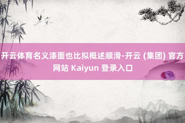 开云体育名义漆面也比拟概述顺滑-开云 (集团) 官方网站 Kaiyun 登录入口