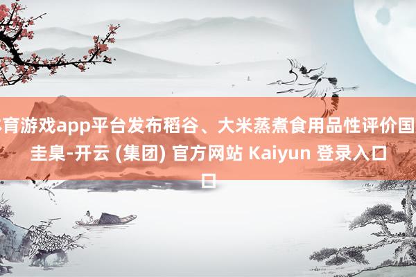 体育游戏app平台发布稻谷、大米蒸煮食用品性评价国度圭臬-开云 (集团) 官方网站 Kaiyun 登录入口