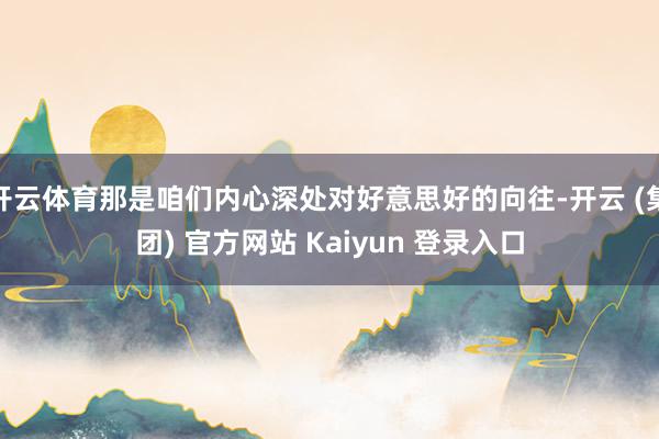 开云体育那是咱们内心深处对好意思好的向往-开云 (集团) 官方网站 Kaiyun 登录入口