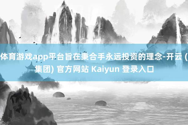 体育游戏app平台旨在秉合手永远投资的理念-开云 (集团) 官方网站 Kaiyun 登录入口
