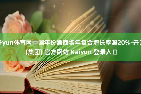 开yun体育网中国年份酒商场年复合增长率超20%-开云 (集团) 官方网站 Kaiyun 登录入口