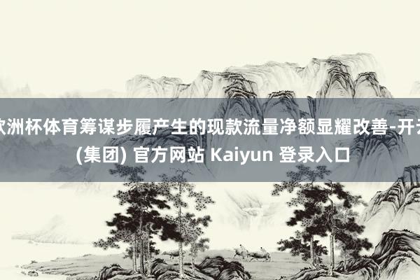 欧洲杯体育筹谋步履产生的现款流量净额显耀改善-开云 (集团) 官方网站 Kaiyun 登录入口
