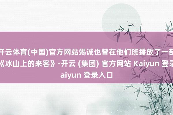 开云体育(中国)官方网站竭诚也曾在他们班播放了一部影片《冰山上的来客》-开云 (集团) 官方网站 Kaiyun 登录入口