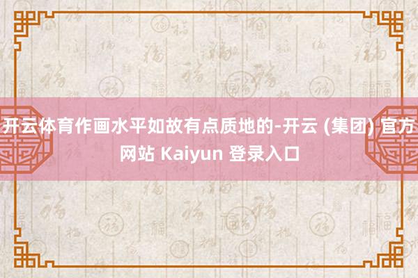 开云体育作画水平如故有点质地的-开云 (集团) 官方网站 Kaiyun 登录入口