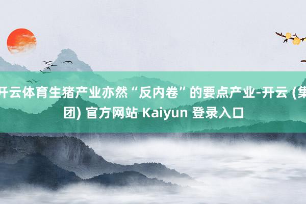 开云体育生猪产业亦然“反内卷”的要点产业-开云 (集团) 官方网站 Kaiyun 登录入口