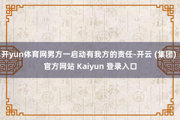 开yun体育网男方一启动有我方的责任-开云 (集团) 官方网站 Kaiyun 登录入口