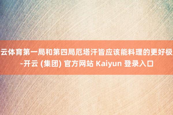 开云体育第一局和第四局厄塔汗皆应该能料理的更好极少-开云 (集团) 官方网站 Kaiyun 登录入口