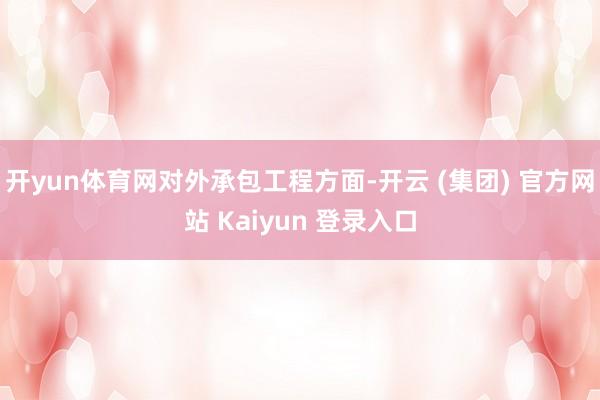 开yun体育网　　对外承包工程方面-开云 (集团) 官方网站 Kaiyun 登录入口