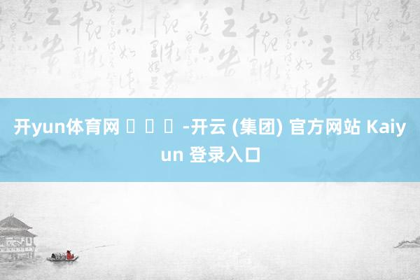 开yun体育网 ​​​-开云 (集团) 官方网站 Kaiyun 登录入口