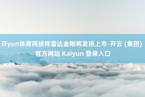 开yun体育网祯祥雷达金刚将发扬上市-开云 (集团) 官方网站 Kaiyun 登录入口