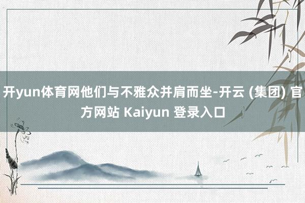 开yun体育网他们与不雅众并肩而坐-开云 (集团) 官方网站 Kaiyun 登录入口