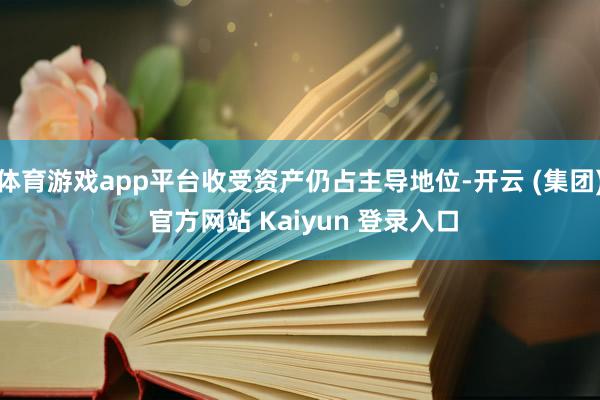 体育游戏app平台收受资产仍占主导地位-开云 (集团) 官方网站 Kaiyun 登录入口