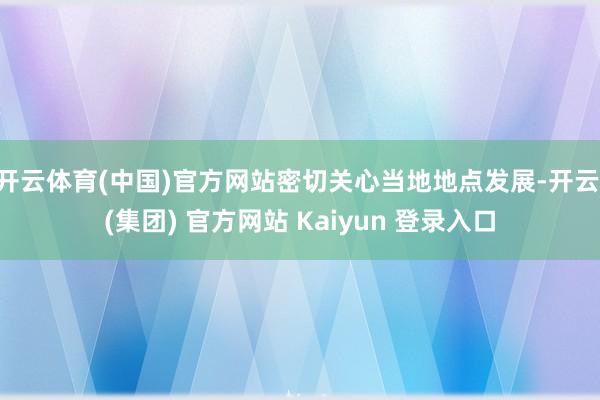 开云体育(中国)官方网站密切关心当地地点发展-开云 (集团) 官方网站 Kaiyun 登录入口
