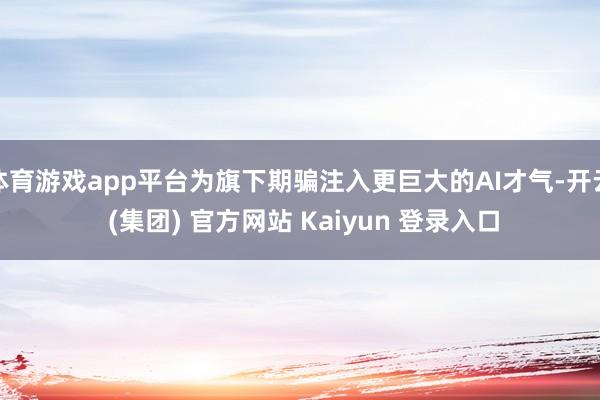 体育游戏app平台为旗下期骗注入更巨大的AI才气-开云 (集团) 官方网站 Kaiyun 登录入口