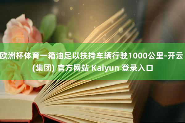 欧洲杯体育一箱油足以扶持车辆行驶1000公里-开云 (集团) 官方网站 Kaiyun 登录入口