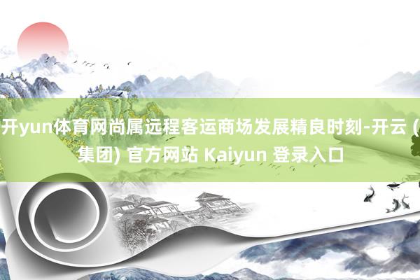 开yun体育网尚属远程客运商场发展精良时刻-开云 (集团) 官方网站 Kaiyun 登录入口