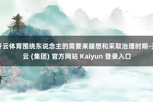 开云体育围绕东说念主的需要来瞎想和采取治理时期-开云 (集团) 官方网站 Kaiyun 登录入口