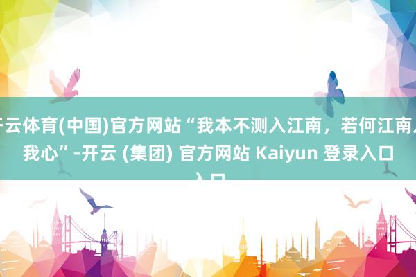 开云体育(中国)官方网站“我本不测入江南，若何江南入我心”-开云 (集团) 官方网站 Kaiyun 登录入口