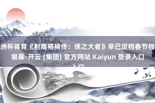 欧洲杯体育《射雕袼褙传：侠之大者》早已定档春节档大银幕-开云 (集团) 官方网站 Kaiyun 登录入口