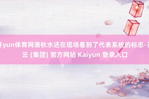 开yun体育网萧秋水还在现场看到了代表系统的标志-开云 (集团) 官方网站 Kaiyun 登录入口