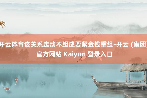 开云体育该关系走动不组成要紧金钱重组-开云 (集团) 官方网站 Kaiyun 登录入口