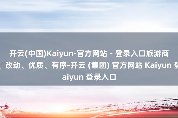 开云(中国)Kaiyun·官方网站 - 登录入口旅游商场隆盛、改动、优质、有序-开云 (集团) 官方网站 Kaiyun 登录入口