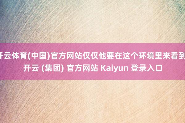 开云体育(中国)官方网站仅仅他要在这个环境里来看到-开云 (集团) 官方网站 Kaiyun 登录入口