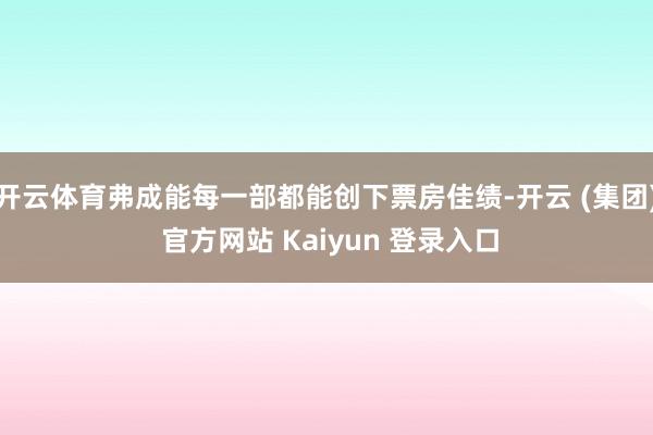 开云体育弗成能每一部都能创下票房佳绩-开云 (集团) 官方网站 Kaiyun 登录入口