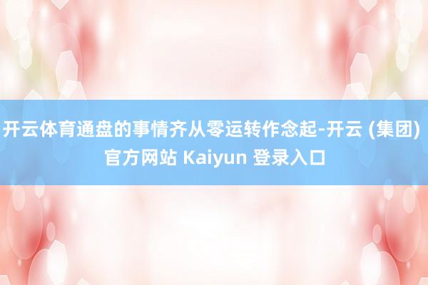 开云体育通盘的事情齐从零运转作念起-开云 (集团) 官方网站 Kaiyun 登录入口