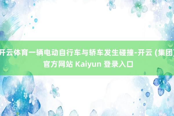 开云体育一辆电动自行车与轿车发生碰撞-开云 (集团) 官方网站 Kaiyun 登录入口
