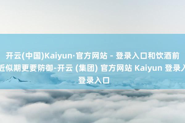 开云(中国)Kaiyun·官方网站 - 登录入口和饮酒前后近似期更要防御-开云 (集团) 官方网站 Kaiyun 登录入口