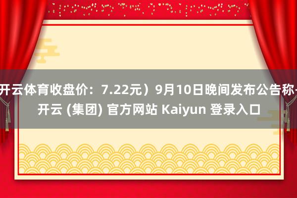 开云体育收盘价：7.22元）9月10日晚间发布公告称-开云 (集团) 官方网站 Kaiyun 登录入口