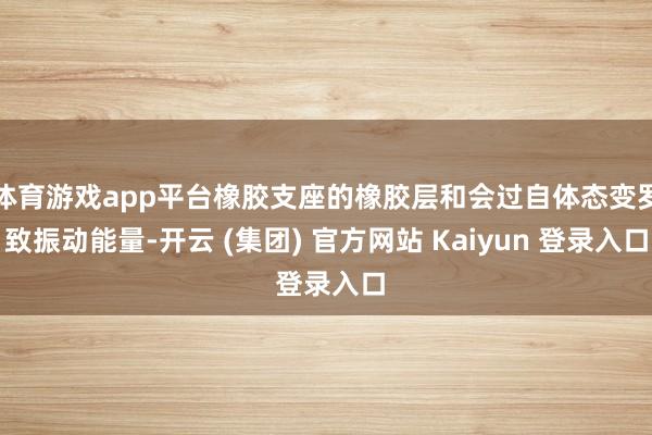 体育游戏app平台橡胶支座的橡胶层和会过自体态变罗致振动能量-开云 (集团) 官方网站 Kaiyun 登录入口