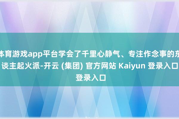 体育游戏app平台学会了千里心静气、专注作念事的东谈主起火派-开云 (集团) 官方网站 Kaiyun 登录入口