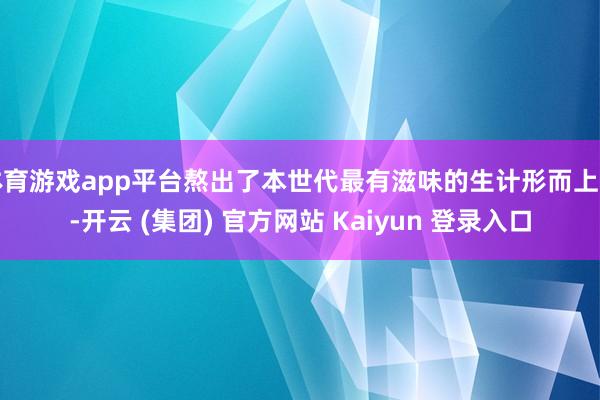 体育游戏app平台熬出了本世代最有滋味的生计形而上学-开云 (集团) 官方网站 Kaiyun 登录入口