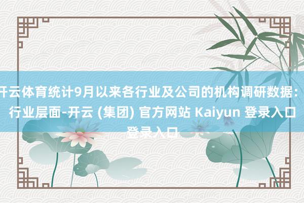 开云体育统计9月以来各行业及公司的机构调研数据: 行业层面-开云 (集团) 官方网站 Kaiyun 登录入口