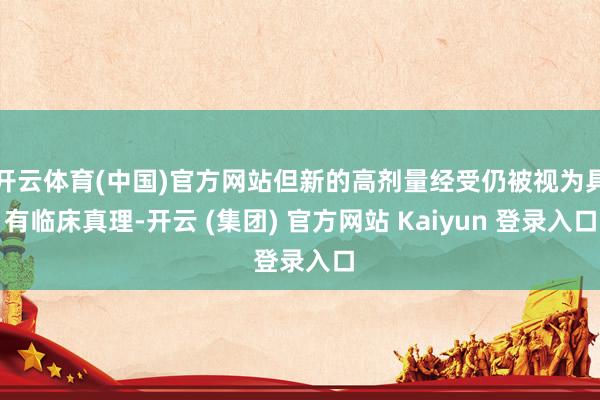 开云体育(中国)官方网站但新的高剂量经受仍被视为具有临床真理-开云 (集团) 官方网站 Kaiyun 登录入口