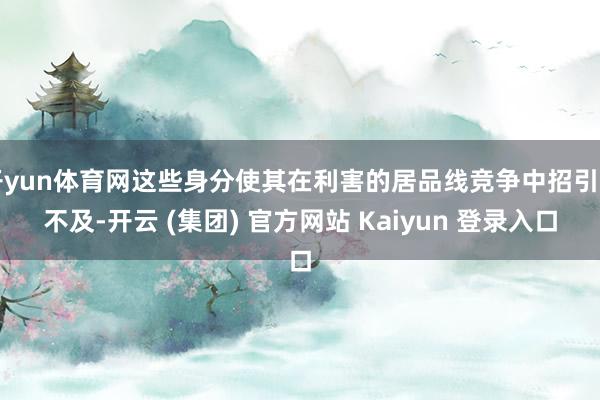 开yun体育网这些身分使其在利害的居品线竞争中招引力不及-开云 (集团) 官方网站 Kaiyun 登录入口