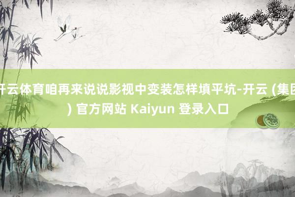 开云体育咱再来说说影视中变装怎样填平坑-开云 (集团) 官方网站 Kaiyun 登录入口
