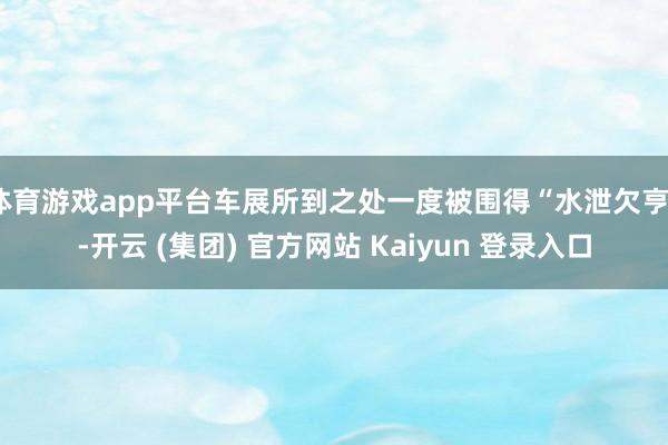 体育游戏app平台车展所到之处一度被围得“水泄欠亨”-开云 (集团) 官方网站 Kaiyun 登录入口