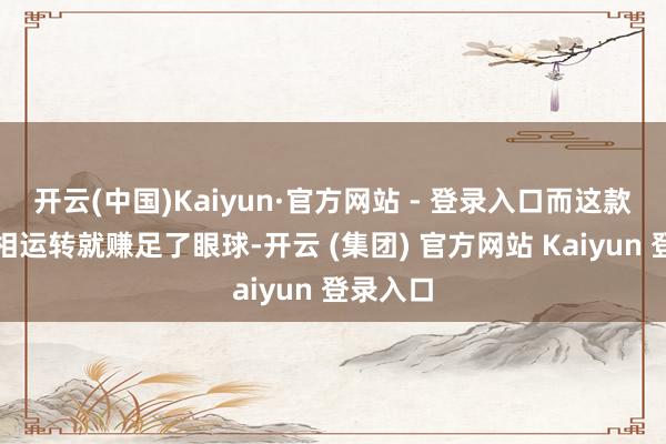 开云(中国)Kaiyun·官方网站 - 登录入口而这款车从亮相运转就赚足了眼球-开云 (集团) 官方网站 Kaiyun 登录入口
