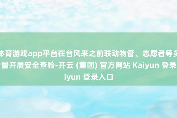 体育游戏app平台在台风来之前联动物管、志愿者等多方力量开展安全查验-开云 (集团) 官方网站 Kaiyun 登录入口