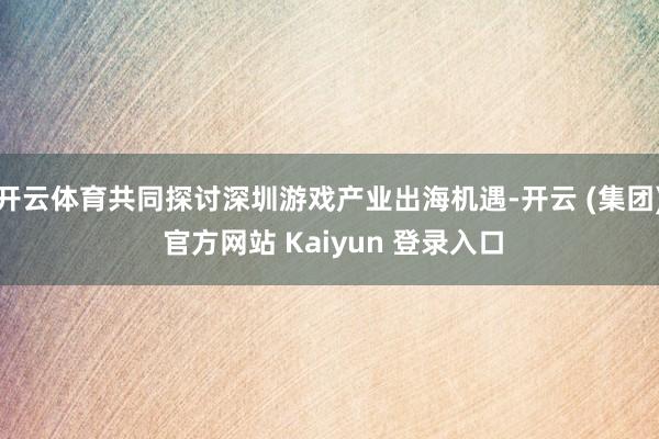 开云体育共同探讨深圳游戏产业出海机遇-开云 (集团) 官方网站 Kaiyun 登录入口
